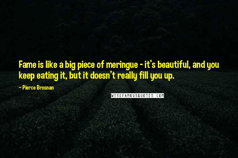 Pierce Brosnan Quotes: Fame is like a big piece of meringue - it's beautiful, and you keep eating it, but it doesn't really fill you up.