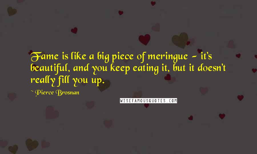 Pierce Brosnan Quotes: Fame is like a big piece of meringue - it's beautiful, and you keep eating it, but it doesn't really fill you up.