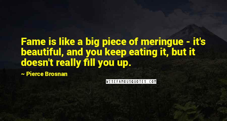 Pierce Brosnan Quotes: Fame is like a big piece of meringue - it's beautiful, and you keep eating it, but it doesn't really fill you up.