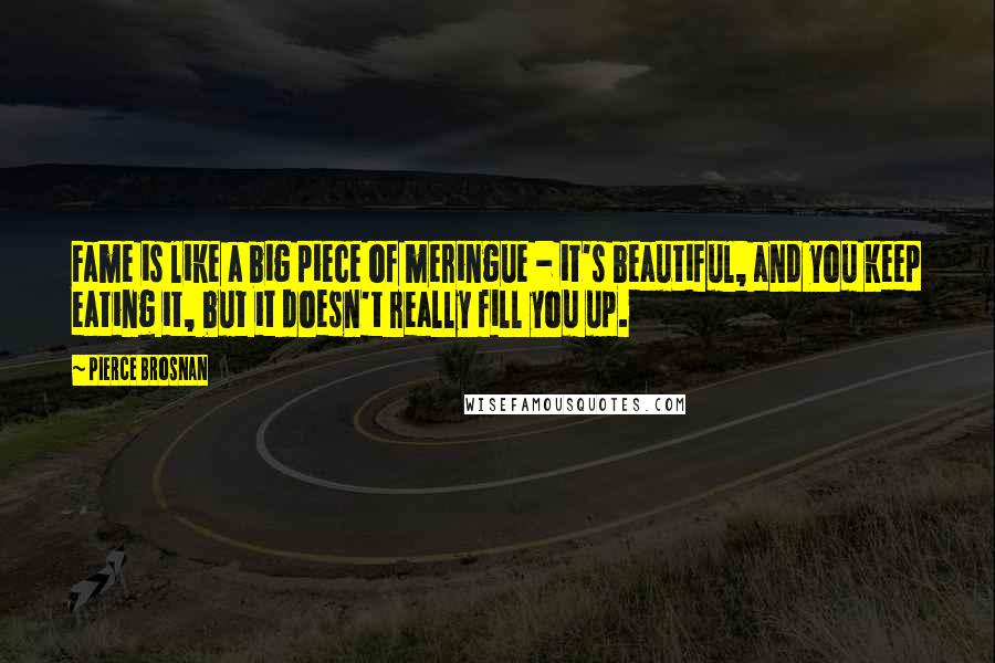 Pierce Brosnan Quotes: Fame is like a big piece of meringue - it's beautiful, and you keep eating it, but it doesn't really fill you up.