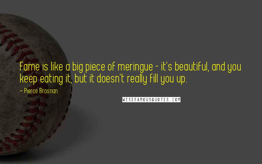 Pierce Brosnan Quotes: Fame is like a big piece of meringue - it's beautiful, and you keep eating it, but it doesn't really fill you up.