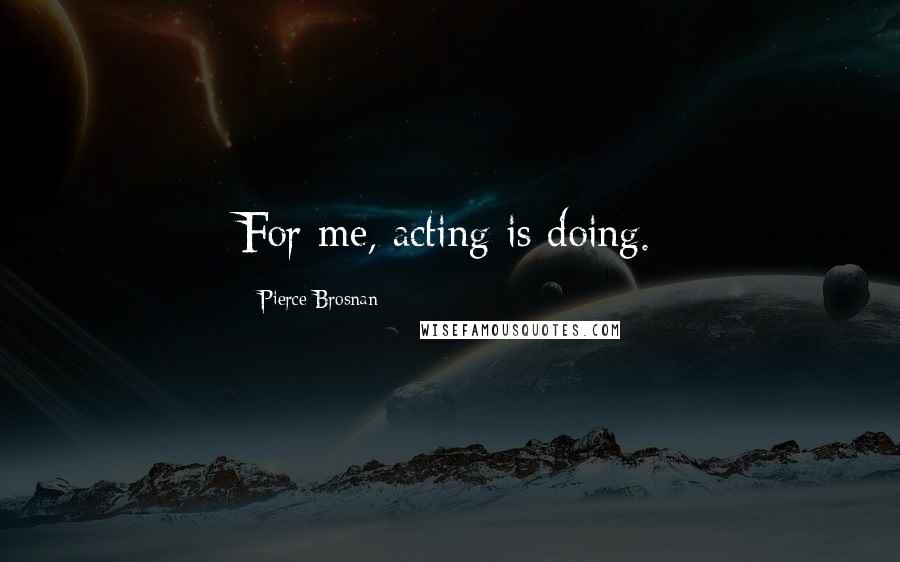 Pierce Brosnan Quotes: For me, acting is doing.