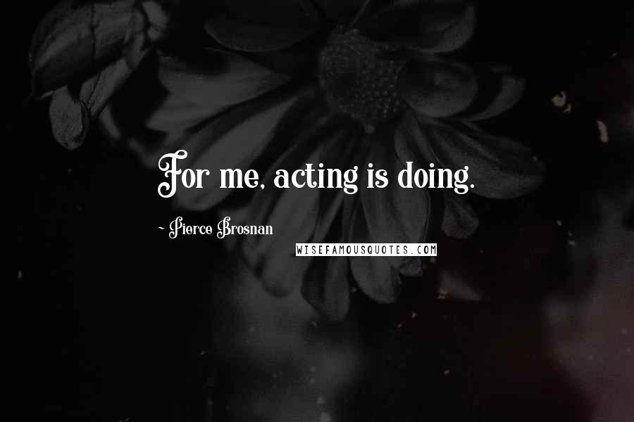 Pierce Brosnan Quotes: For me, acting is doing.
