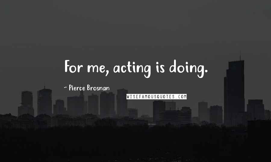 Pierce Brosnan Quotes: For me, acting is doing.