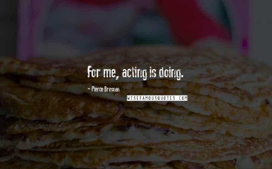 Pierce Brosnan Quotes: For me, acting is doing.