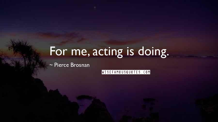 Pierce Brosnan Quotes: For me, acting is doing.