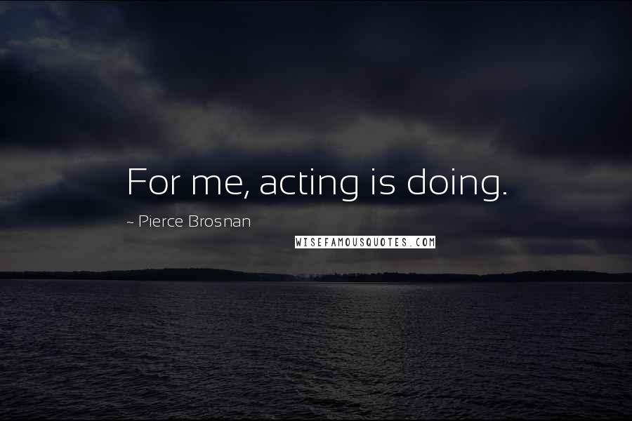 Pierce Brosnan Quotes: For me, acting is doing.