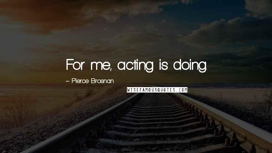 Pierce Brosnan Quotes: For me, acting is doing.