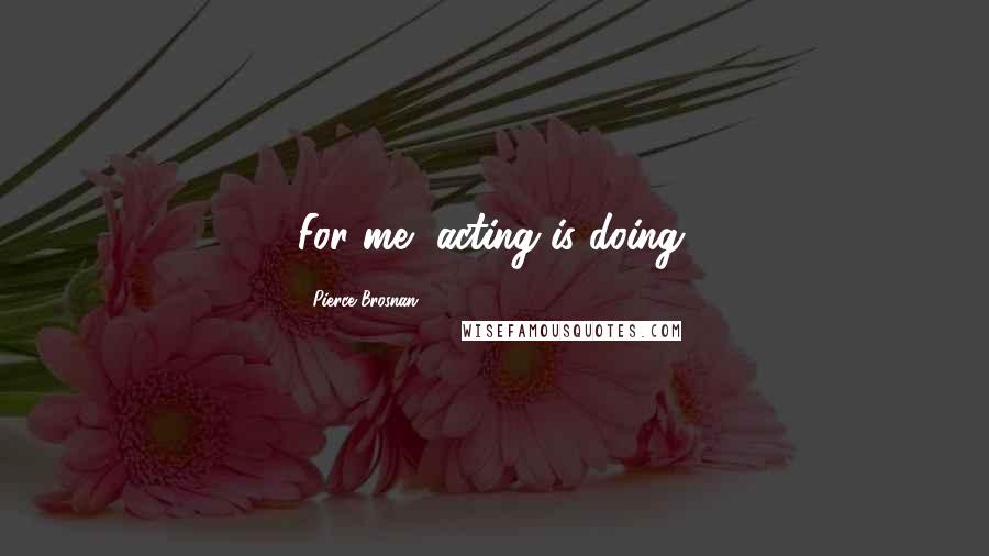 Pierce Brosnan Quotes: For me, acting is doing.