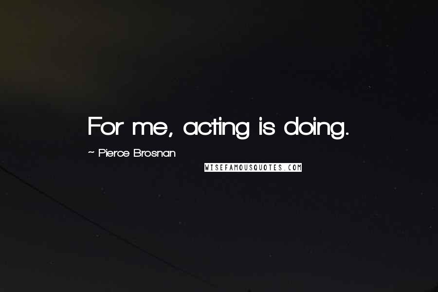 Pierce Brosnan Quotes: For me, acting is doing.