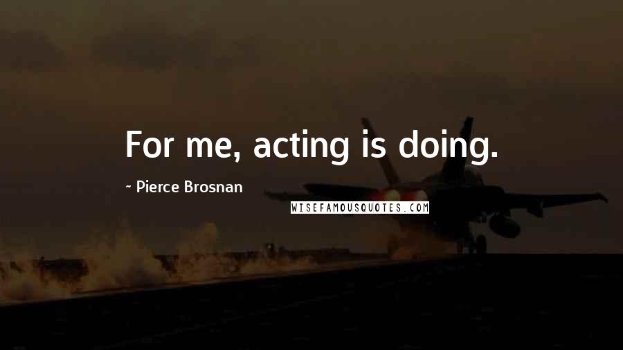 Pierce Brosnan Quotes: For me, acting is doing.