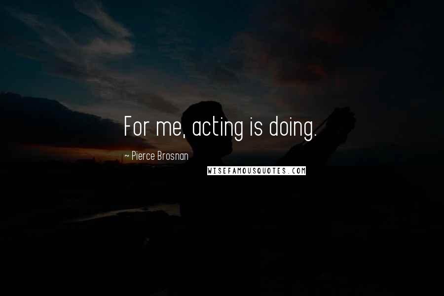 Pierce Brosnan Quotes: For me, acting is doing.