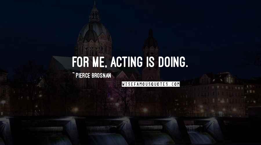Pierce Brosnan Quotes: For me, acting is doing.