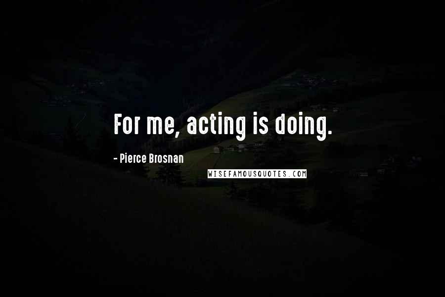 Pierce Brosnan Quotes: For me, acting is doing.
