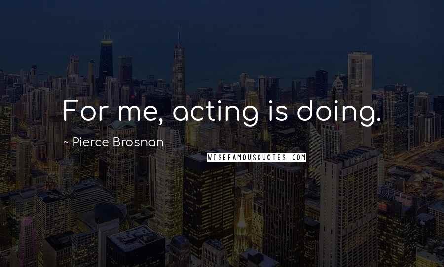 Pierce Brosnan Quotes: For me, acting is doing.