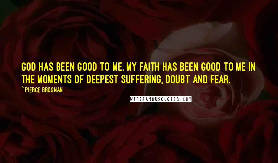 Pierce Brosnan Quotes: God has been good to me. My faith has been good to me in the moments of deepest suffering, doubt and fear.