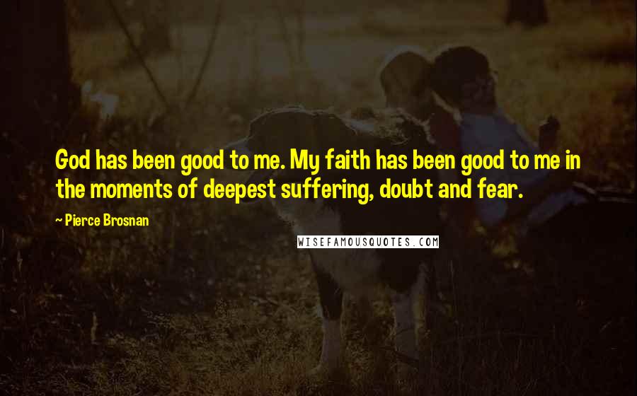 Pierce Brosnan Quotes: God has been good to me. My faith has been good to me in the moments of deepest suffering, doubt and fear.