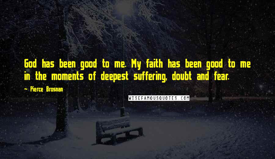 Pierce Brosnan Quotes: God has been good to me. My faith has been good to me in the moments of deepest suffering, doubt and fear.