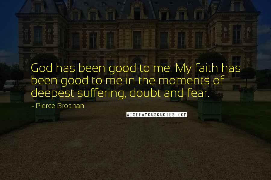 Pierce Brosnan Quotes: God has been good to me. My faith has been good to me in the moments of deepest suffering, doubt and fear.