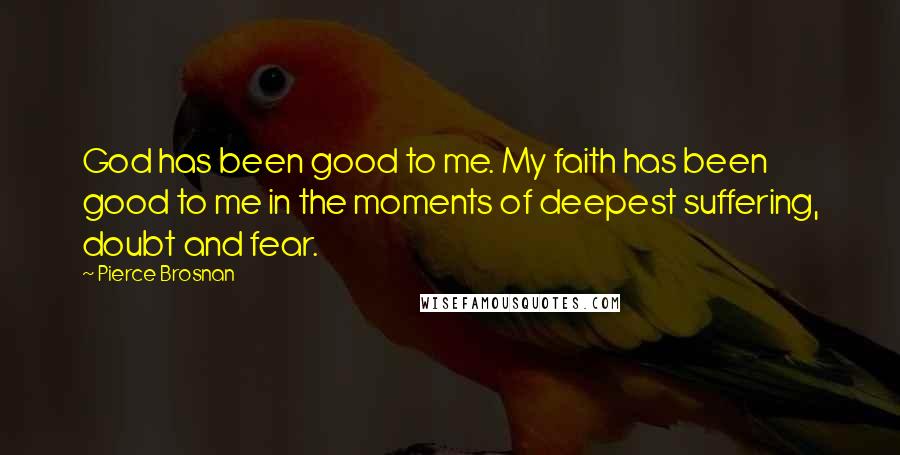 Pierce Brosnan Quotes: God has been good to me. My faith has been good to me in the moments of deepest suffering, doubt and fear.