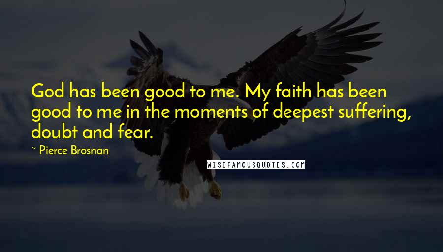 Pierce Brosnan Quotes: God has been good to me. My faith has been good to me in the moments of deepest suffering, doubt and fear.