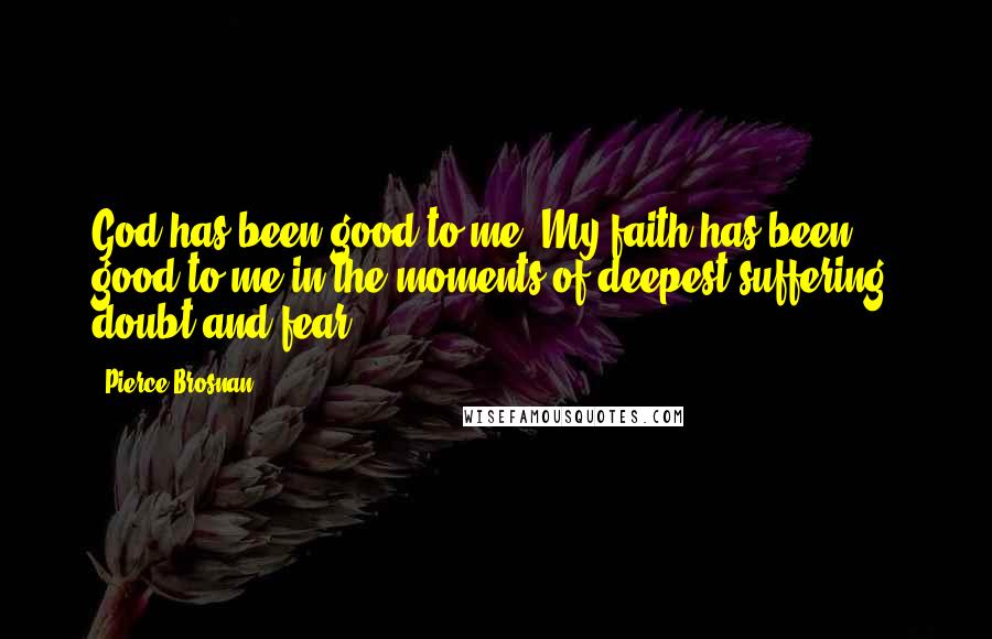 Pierce Brosnan Quotes: God has been good to me. My faith has been good to me in the moments of deepest suffering, doubt and fear.