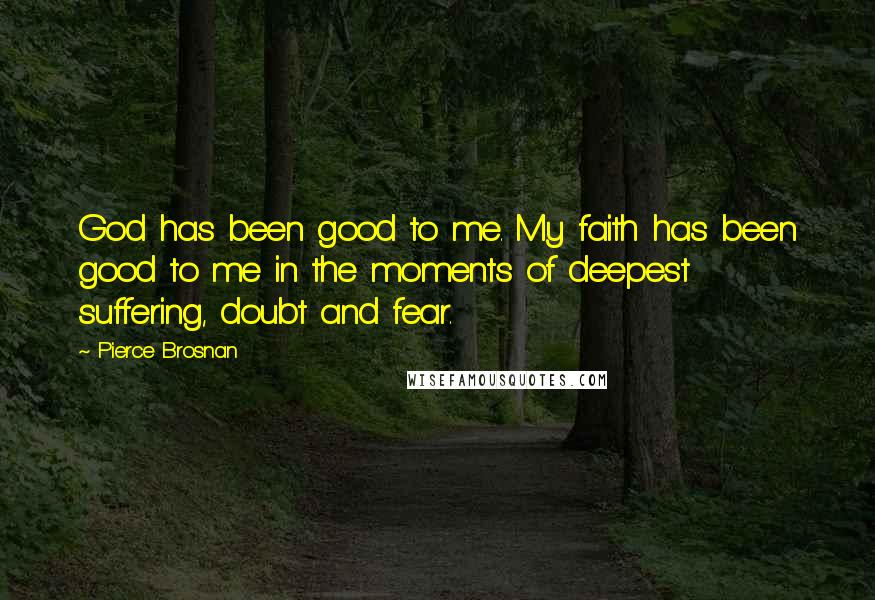 Pierce Brosnan Quotes: God has been good to me. My faith has been good to me in the moments of deepest suffering, doubt and fear.