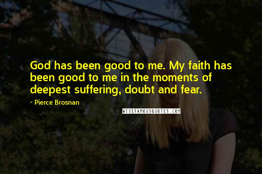 Pierce Brosnan Quotes: God has been good to me. My faith has been good to me in the moments of deepest suffering, doubt and fear.