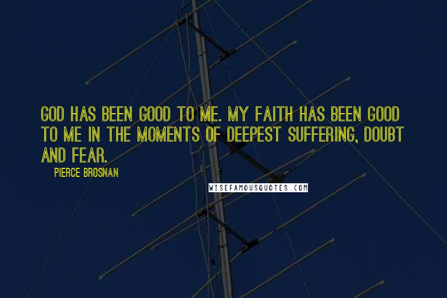 Pierce Brosnan Quotes: God has been good to me. My faith has been good to me in the moments of deepest suffering, doubt and fear.