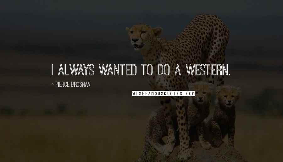 Pierce Brosnan Quotes: I always wanted to do a Western.