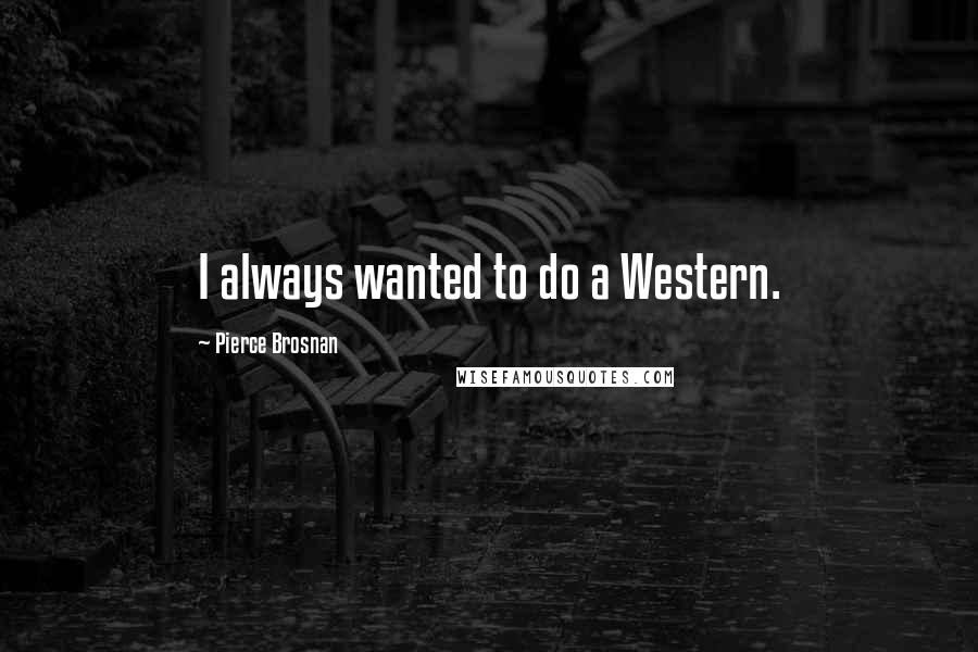 Pierce Brosnan Quotes: I always wanted to do a Western.