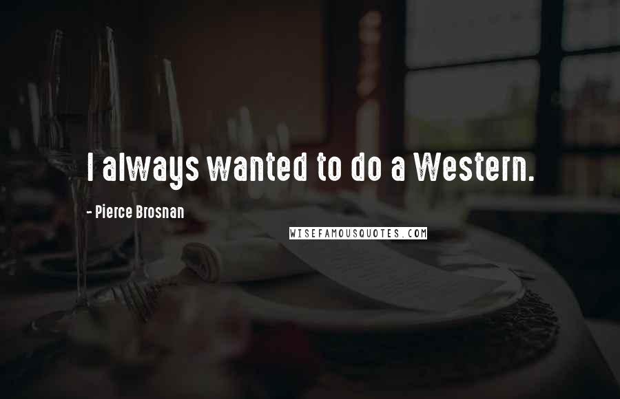 Pierce Brosnan Quotes: I always wanted to do a Western.