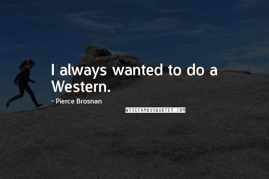 Pierce Brosnan Quotes: I always wanted to do a Western.