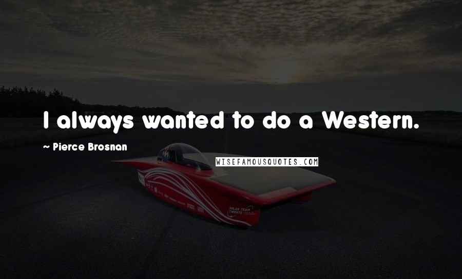 Pierce Brosnan Quotes: I always wanted to do a Western.