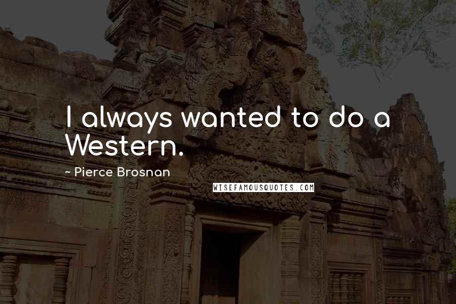 Pierce Brosnan Quotes: I always wanted to do a Western.