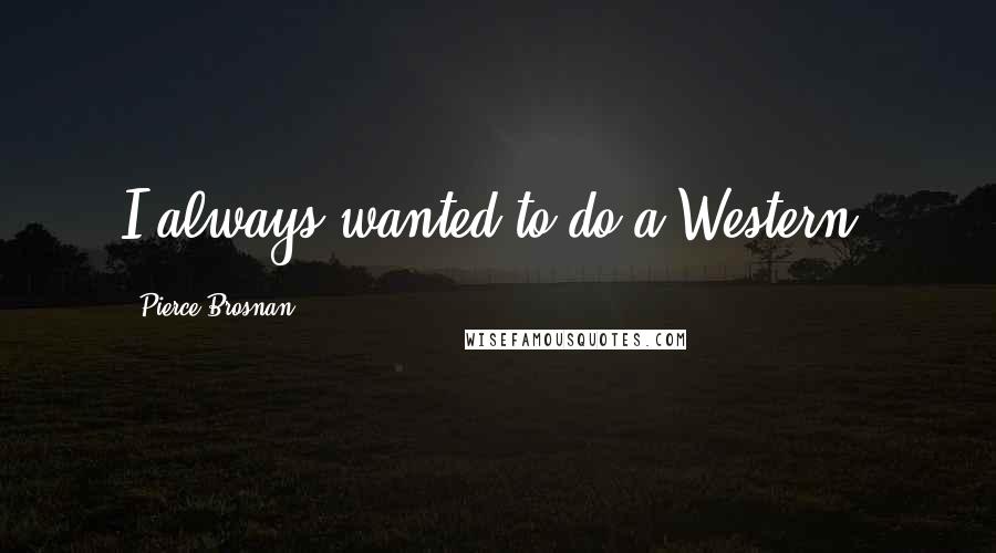 Pierce Brosnan Quotes: I always wanted to do a Western.