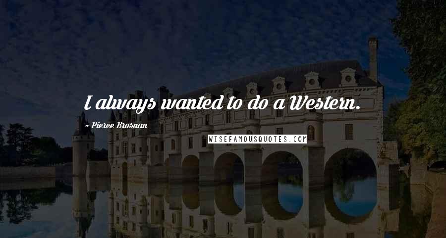 Pierce Brosnan Quotes: I always wanted to do a Western.