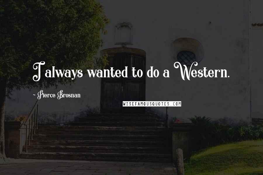 Pierce Brosnan Quotes: I always wanted to do a Western.