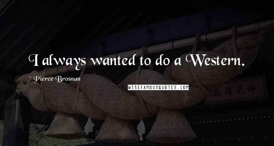 Pierce Brosnan Quotes: I always wanted to do a Western.