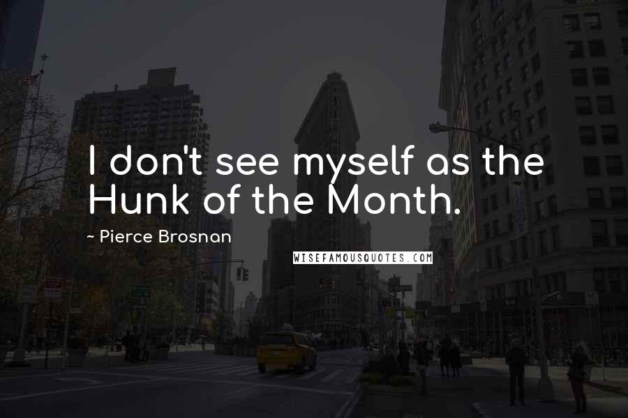 Pierce Brosnan Quotes: I don't see myself as the Hunk of the Month.