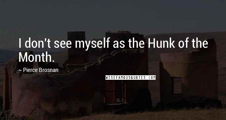 Pierce Brosnan Quotes: I don't see myself as the Hunk of the Month.
