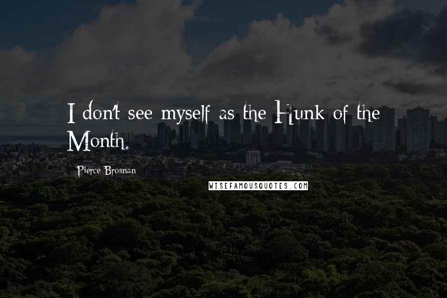 Pierce Brosnan Quotes: I don't see myself as the Hunk of the Month.