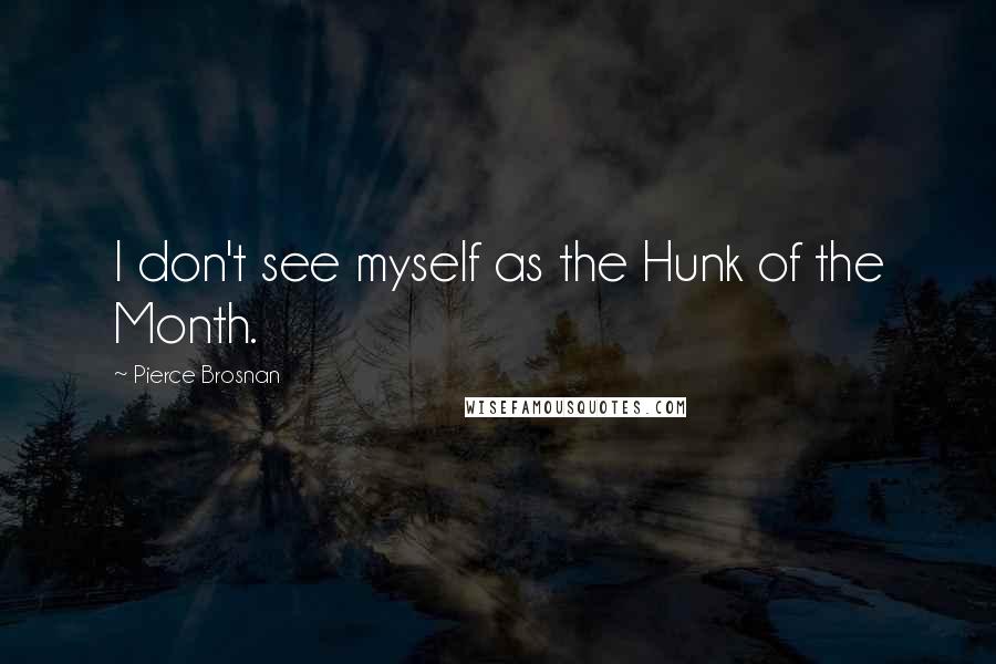 Pierce Brosnan Quotes: I don't see myself as the Hunk of the Month.