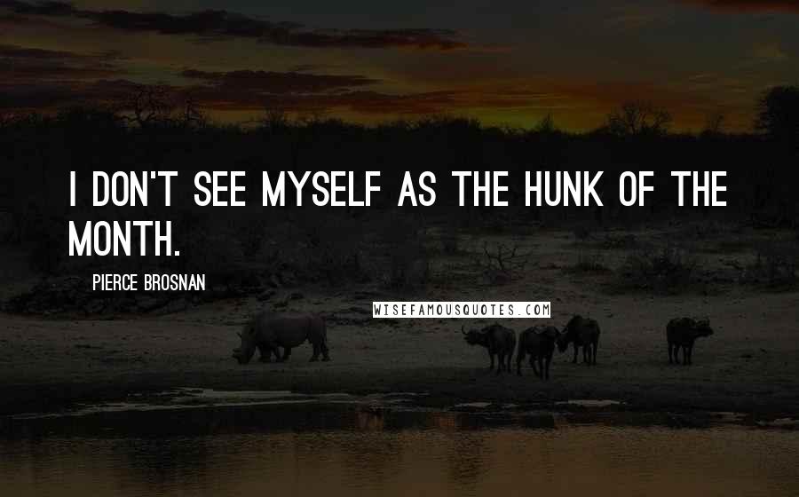Pierce Brosnan Quotes: I don't see myself as the Hunk of the Month.