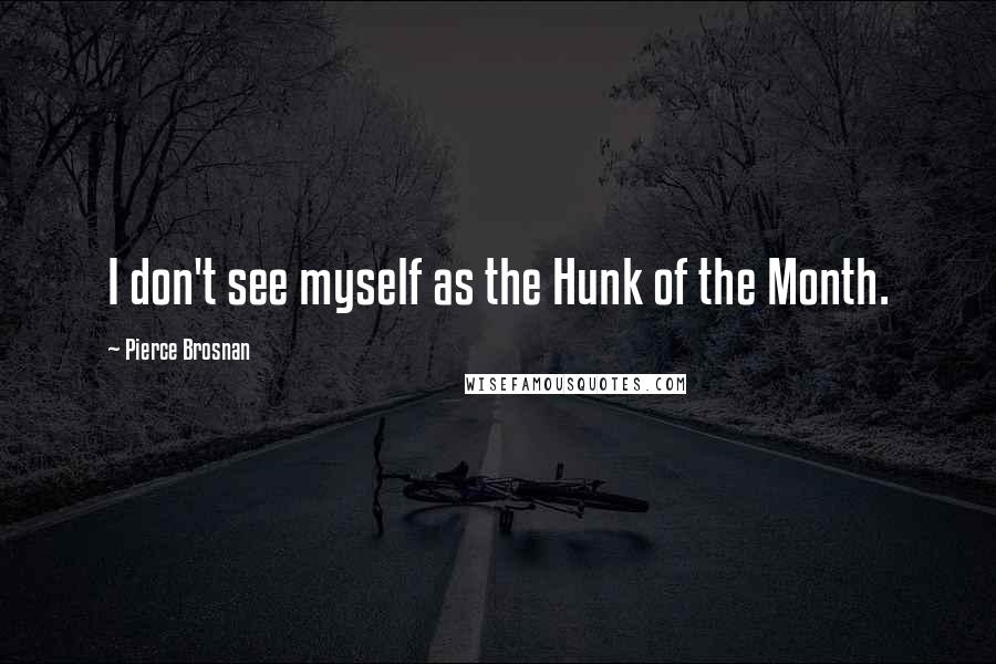 Pierce Brosnan Quotes: I don't see myself as the Hunk of the Month.