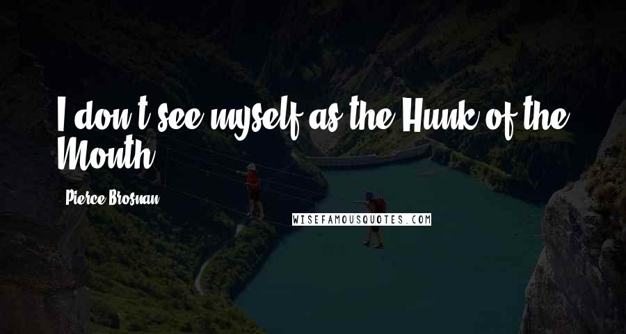 Pierce Brosnan Quotes: I don't see myself as the Hunk of the Month.