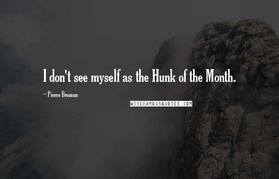 Pierce Brosnan Quotes: I don't see myself as the Hunk of the Month.