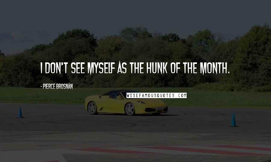 Pierce Brosnan Quotes: I don't see myself as the Hunk of the Month.