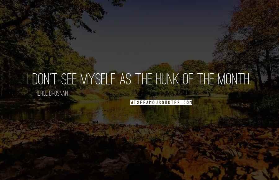 Pierce Brosnan Quotes: I don't see myself as the Hunk of the Month.