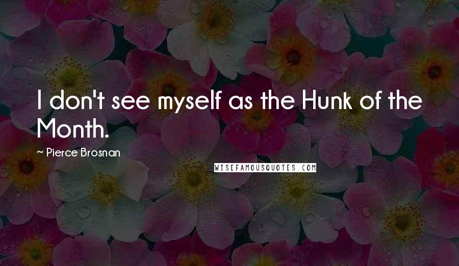 Pierce Brosnan Quotes: I don't see myself as the Hunk of the Month.